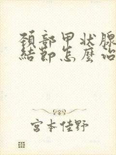 颈部甲状腺多个结节怎么治疗