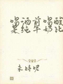 喝酒前喝酸奶还是纯牛奶比较好