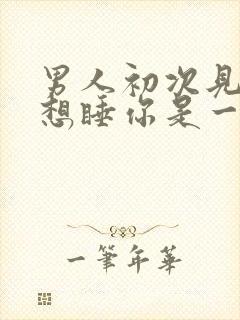 男人初次见面就想睡你是一见钟情吗
