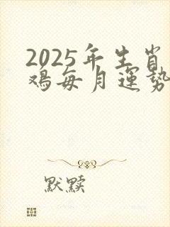 2025年生肖鸡每月运势完整版