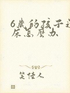 6岁的孩子还尿床怎么办