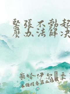 紧张不勃起有什么办法解决