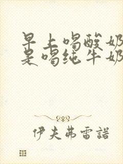 早上喝酸奶好还是喝纯牛奶好