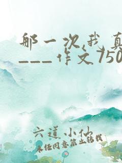 那一次,我真____作文750字优秀作文