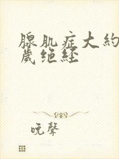 腺肌症大约多少岁绝经