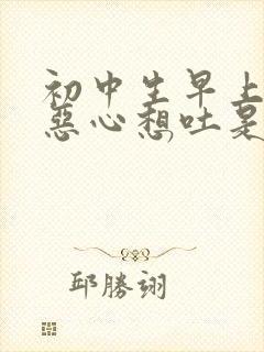 初中生早上起来恶心想吐是什么原因