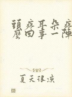 头疼耳朵疼是怎么回事一阵一阵的疼