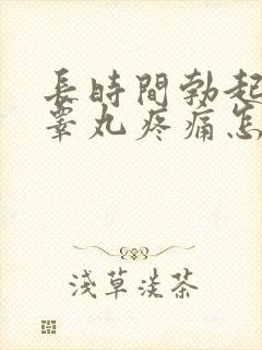 长时间勃起导致睾丸疼痛怎么办