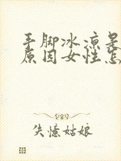 手脚冰凉是什么原因女性怎么回事