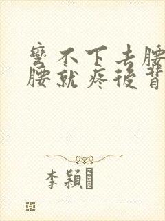 弯不下去腰一弯腰就疼后背僵硬