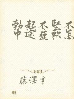 勃起不坚不持久中途疲软怎么办