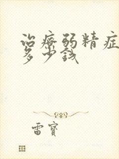 治疗弱精症需要多少钱