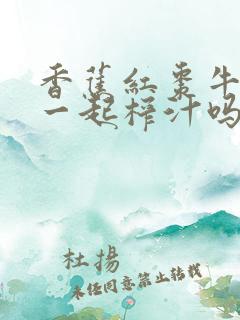 香蕉红枣牛奶能一起榨汁吗