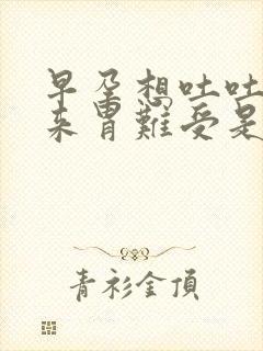 早孕想吐吐不出来胃难受是怎么回事