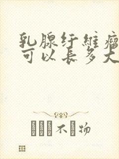 乳腺纤维瘤一年可以长多大