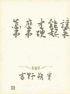 怎么才能让男人弟弟硬起来