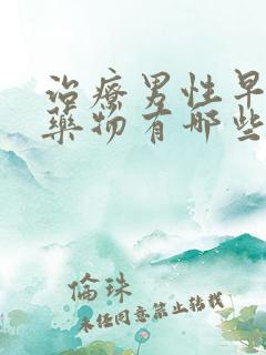 治疗男性早射的药物有哪些