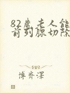 82岁老人能做前列腺切除手术吗