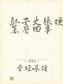 肚子大胀硬硬的怎么回事