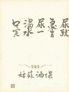 口渴尿急尿频喝完水一会就尿怎么回事