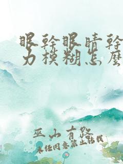 眼干眼睛干涩视力模糊怎么回事