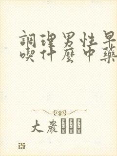 调理男性早些泄吃什么中药调理最好