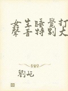 女生睡觉打呼噜声音特别大是什么原因