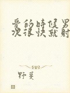 爱的时候男人每次很快就射了是什么原因