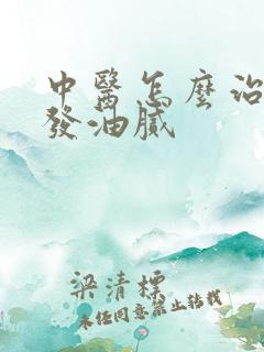 中医怎么治疗头发油腻