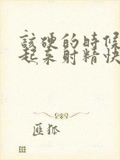 该硬的时候硬不起来射精快怎么办