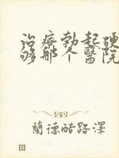 治疗勃起硬度不够那个医院