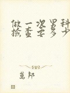 做一次男科全面检查要多少钱