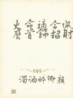 火命适合佩戴什么首饰招财