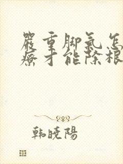 严重脚气怎么治疗才能除根