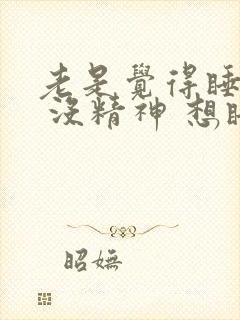 老是觉得睡不醒 没精神 想睡觉是什么原因?