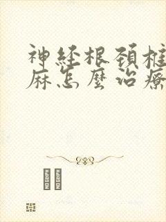 神经根颈椎病手麻怎么治疗