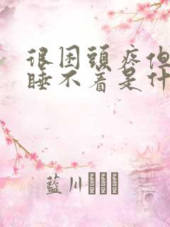 很困头疼但是又睡不着是什么原因