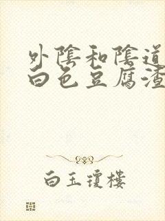 外阴和阴道口有白色豆腐渣的东西