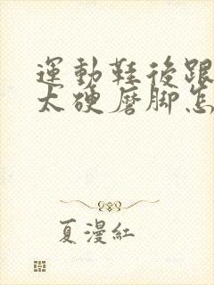 运动鞋后跟上沿太硬磨脚怎么办