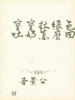 宝宝拉绿色大便吐奶怎么回事