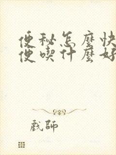 便秘怎么快速排便吃什么好