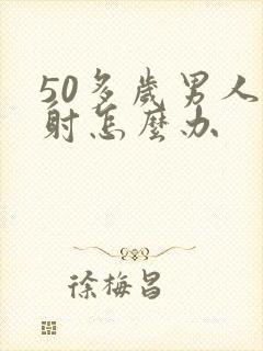 50多岁男人早射怎么办