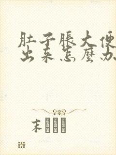 肚子胀大便拉不出来怎么办快速解决