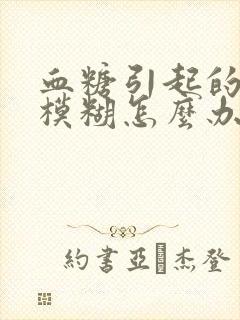 血糖引起的视力模糊怎么办