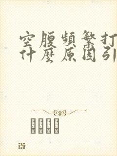 空腹频繁打嗝是什么原因引起的