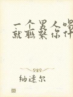 一个男人喝酒了就联系你什么原因