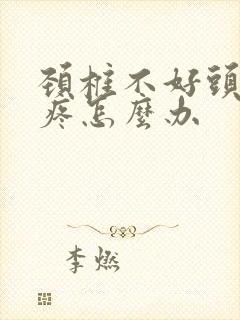 颈椎不好头晕头疼怎么办