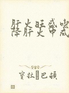 肝火旺盛吃什么降肝火中成药效果好