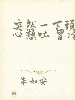 突然一下头晕恶心想吐 冒冷汗是怎么回事