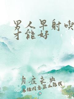 男人早射吃什么才能好